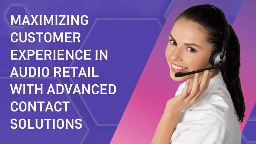 Maximizing Customer Experience in Audio Retail with Advanced Contact Solutions